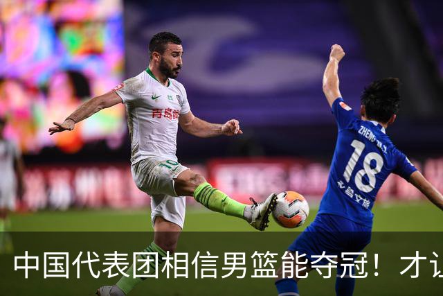 中国代表团相信男篮能夺冠！才让胡明轩当旗手 名记：郭士强不会辞职