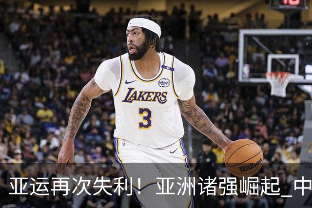 亚运再次失利！亚洲诸强崛起 中国男篮差距何在
